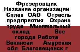 Фрезеровщик › Название организации ­ Сплав, ОАО › Отрасль предприятия ­ Охрана труда › Минимальный оклад ­ 30 000 - Все города Работа » Вакансии   . Амурская обл.,Благовещенск г.